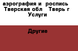 аэрография и  роспись - Тверская обл., Тверь г. Услуги » Другие   . Тверская обл.,Тверь г.